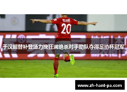 于汉超替补登场力挽狂澜绝杀对手助队夺得足协杯冠军 于汉超替补登场力挽狂澜绝杀对手助队夺得足协杯冠军