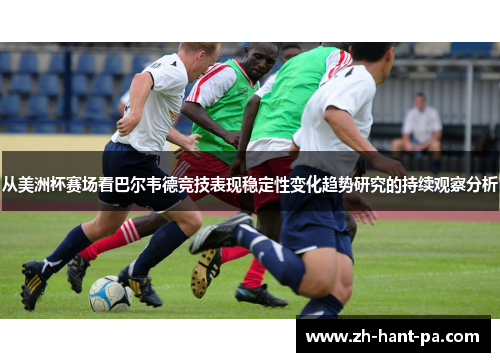 从美洲杯赛场看巴尔韦德竞技表现稳定性变化趋势研究的持续观察分析 从美洲杯赛场看巴尔韦德竞技表现稳定性变化趋势研究的持续观察分析