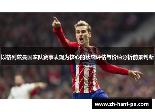 以格列兹曼国家队赛事表现为核心的状态评估与价值分析前景判断 以格列兹曼国家队赛事表现为核心的状态评估与价值分析前景判断
