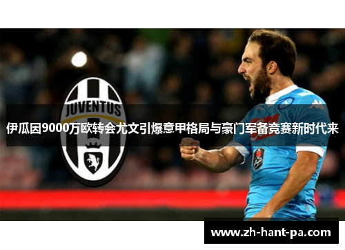 伊瓜因9000万欧转会尤文引爆意甲格局与豪门军备竞赛新时代来 伊瓜因9000万欧转会尤文引爆意甲格局与豪门军备竞赛新时代来