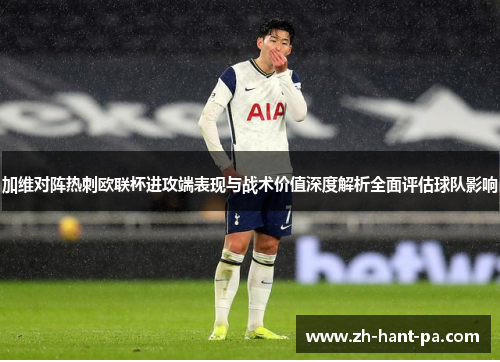 加维对阵热刺欧联杯进攻端表现与战术价值深度解析全面评估球队影响
