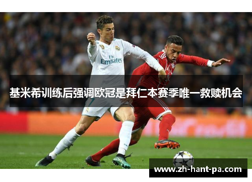 基米希训练后强调欧冠是拜仁本赛季唯一救赎机会 基米希训练后强调欧冠是拜仁本赛季唯一救赎机会
