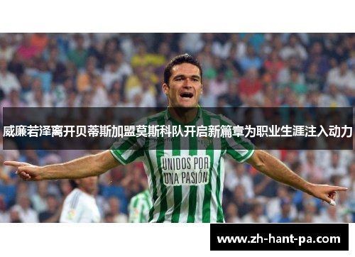 威廉若泽离开贝蒂斯加盟莫斯科队开启新篇章为职业生涯注入动力