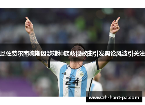 恩佐费尔南德斯因涉嫌种族歧视歌曲引发舆论风波引关注 恩佐费尔南德斯因涉嫌种族歧视歌曲引发舆论风波引关注