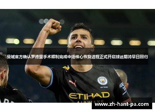 曼城官方确认罗德里手术顺利完成中场核心恢复进程正式开启球迷期待早日回归