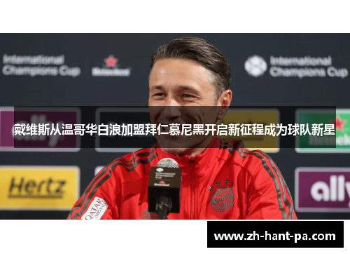 戴维斯从温哥华白浪加盟拜仁慕尼黑开启新征程成为球队新星 戴维斯从温哥华白浪加盟拜仁慕尼黑开启新征程成为球队新星