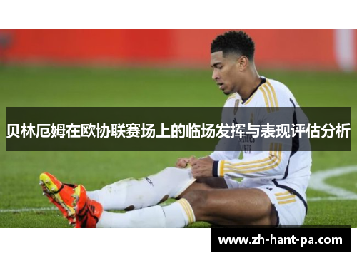 贝林厄姆在欧协联赛场上的临场发挥与表现评估分析 贝林厄姆在欧协联赛场上的临场发挥与表现评估分析