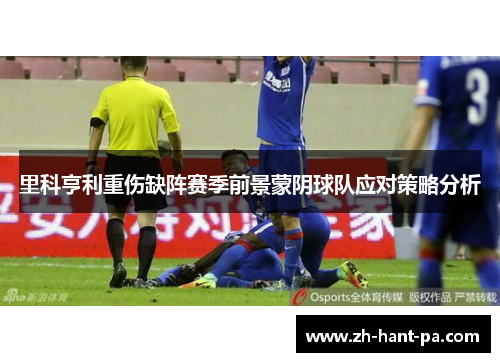 里科亨利重伤缺阵赛季前景蒙阴球队应对策略分析 里科亨利重伤缺阵赛季前景蒙阴球队应对策略分析