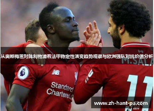 从奥斯梅恩对阵利物浦看法甲稳定性演变趋势观察与欧洲强队对抗价值分析 从奥斯梅恩对阵利物浦看法甲稳定性演变趋势观察与欧洲强队对抗价值分析