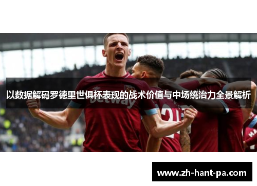 以数据解码罗德里世俱杯表现的战术价值与中场统治力全景解析 以数据解码罗德里世俱杯表现的战术价值与中场统治力全景解析