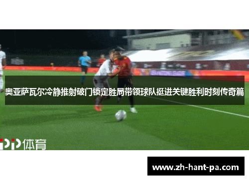 奥亚萨瓦尔冷静推射破门锁定胜局带领球队挺进关键胜利时刻传奇篇 奥亚萨瓦尔冷静推射破门锁定胜局带领球队挺进关键胜利时刻传奇篇