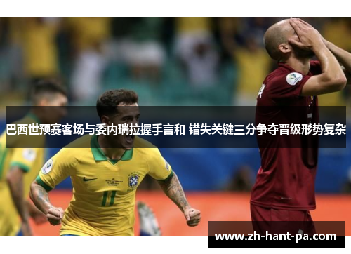 巴西世预赛客场与委内瑞拉握手言和 错失关键三分争夺晋级形势复杂 巴西世预赛客场与委内瑞拉握手言和 错失关键三分争夺晋级形势复杂