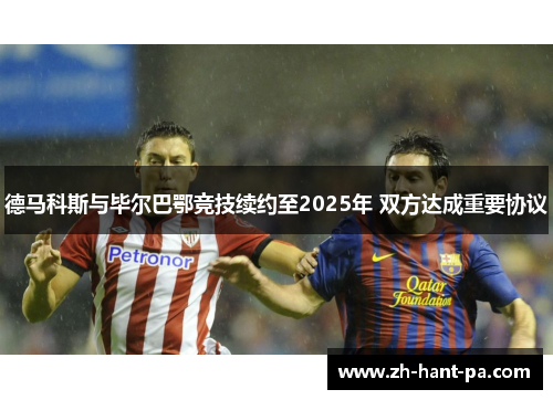 德马科斯与毕尔巴鄂竞技续约至2025年 双方达成重要协议 德马科斯与毕尔巴鄂竞技续约至2025年 双方达成重要协议