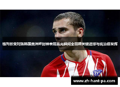 格列兹曼对阵韩国美洲杯封神表现高光瞬间全回顾关键进球与统治级发挥 格列兹曼对阵韩国美洲杯封神表现高光瞬间全回顾关键进球与统治级发挥